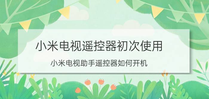 小米电视遥控器初次使用 小米电视助手遥控器如何开机？